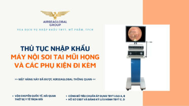THỦ TỤC NHẬP KHẨU MÁY NỘI SOI TAI MŨI HỌNG VÀ CÁC PHỤ KIỆN ĐI KÈM MỚI NHẤT