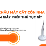 NHẬP KHẨU MÁY CẮT CÔN NHA KHOA CẦN LÀM GIẤY PHÉP THỦ TỤC GÌ