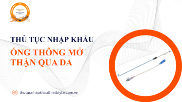 Thủ tục nhập khẩu ống thông mở thận qua da và đăng ký lưu hành thiết bị y tế loại C D