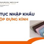THỦ TỤC NHẬP KHẨU HỘP ĐỰNG KÍNH MỚI NHẤT 2026