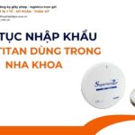 THỦ TỤC NHẬP KHẨU PHÔI TITAN DÙNG TRONG NHA KHOA MỚI NHẤT 2026
