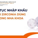 THỦ TỤC NHẬP KHẨU PHÔI ZIRCONIA DÙNG TRONG NHA KHOA MỚI NHẤT 2026